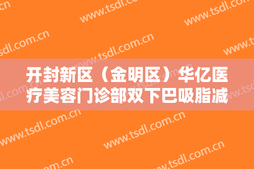 开封新区（金明区）华亿医疗美容门诊部双下巴吸脂减肥一般价位是多少?怎么样?