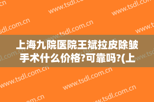 上海九院医院王斌拉皮除皱手术什么价格?可靠吗?(上海第九医院拉皮手术多少钱)