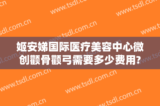 姬安娣国际医疗美容中心微创颧骨颧弓需要多少费用?怎么样?