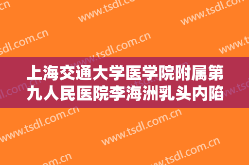 上海交通大学医学院附属第九人民医院李海洲乳头内陷矫正价钱?多长时间恢复?