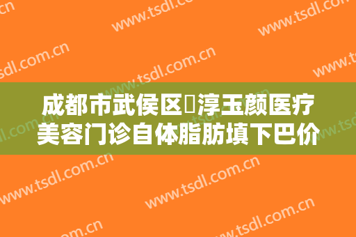 成都市武侯区渼淳玉颜医疗美容门诊自体脂肪填下巴价格表!需要多久恢复?
