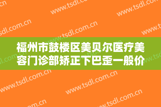 福州市鼓楼区美贝尔医疗美容门诊部矫正下巴歪一般价位是多少费用?靠谱吗?