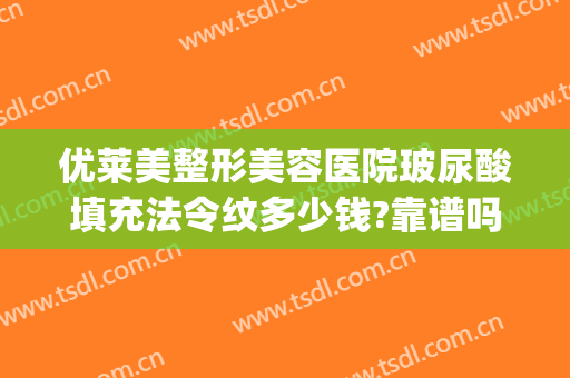 优莱美整形美容医院玻尿酸填充法令纹多少钱?靠谱吗?(玻尿酸法令纹填充好吗)