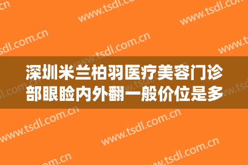 深圳米兰柏羽医疗美容门诊部眼睑内外翻一般价位是多少?可靠吗?(米兰柏羽眼袋手术做的最好的医生是谁)