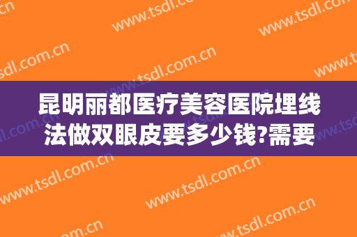 昆明丽都医疗美容医院埋线法做双眼皮要多少钱?需要多久恢复?(昆明割双眼皮需要多少钱一次)