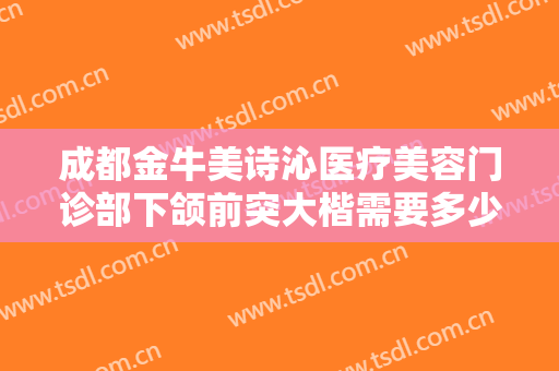 成都金牛美诗沁医疗美容门诊部下颌前突大楷需要多少钱?多长时间恢复?