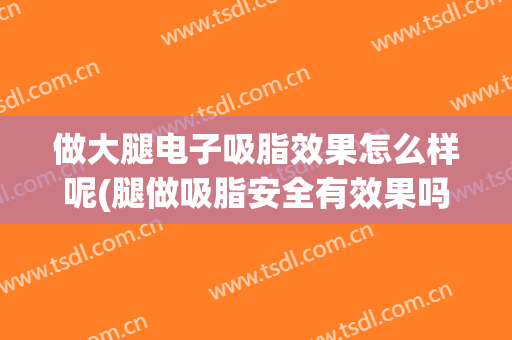 做大腿电子吸脂效果怎么样呢(腿做吸脂安全有效果吗)