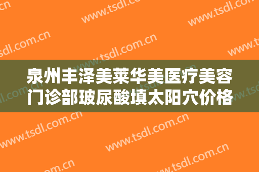 泉州丰泽美莱华美医疗美容门诊部玻尿酸填太阳穴价格多少钱?好不好?