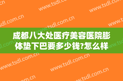 成都八大处医疗美容医院膨体垫下巴要多少钱?怎么样?(成都哪个医院假体下巴做得好)