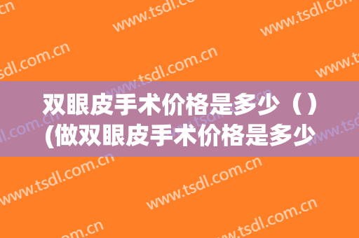 双眼皮手术价格是多少（）(做双眼皮手术价格是多少)