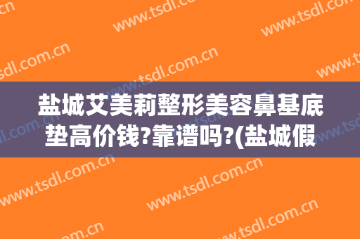盐城艾美莉整形美容鼻基底垫高价钱?靠谱吗?(盐城假体隆鼻怎么选都选盐城艾美莉整形好)