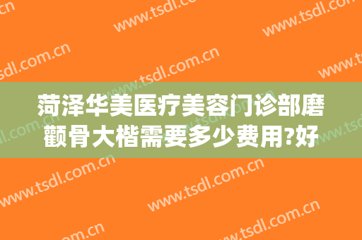 菏泽华美医疗美容门诊部磨颧骨大楷需要多少费用?好不好?(菏泽华美整形医院到底怎么样)
