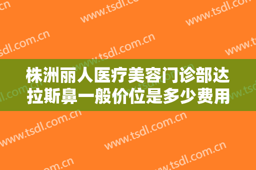 株洲丽人医疗美容门诊部达拉斯鼻一般价位是多少费用?需要多久恢复?