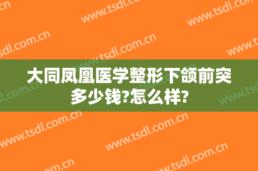 大同凤凰医学整形下颌前突多少钱?怎么样?