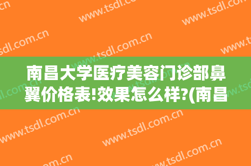 南昌大学医疗美容门诊部鼻翼价格表!效果怎么样?(南昌鼻整形医生)