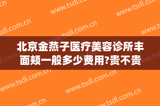 北京金燕子医疗美容诊所丰面颊一般多少费用?贵不贵?(北京金燕子医疗美容怎么样)