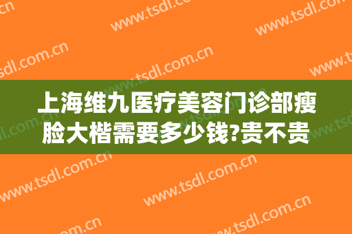 上海维九医疗美容门诊部瘦脸大楷需要多少钱?贵不贵?(上海维九医疗美容和上海九院)