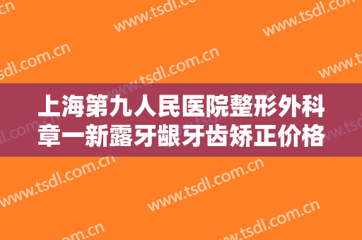 上海第九人民医院整形外科章一新露牙龈牙齿矫正价格多少钱?好不好?