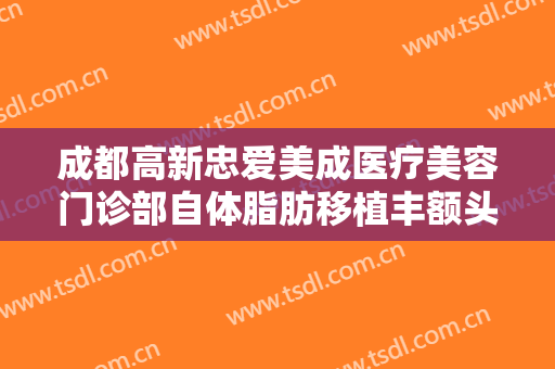 成都高新忠爱美成医疗美容门诊部自体脂肪移植丰额头大楷需要多少费用?有哪些优势?