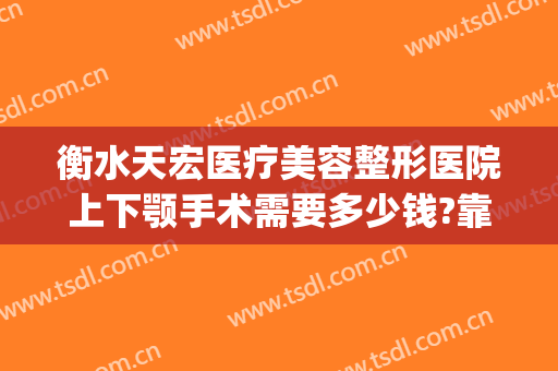 衡水天宏医疗美容整形医院上下颚手术需要多少钱?靠谱吗?(衡水天宏整形医院招聘)