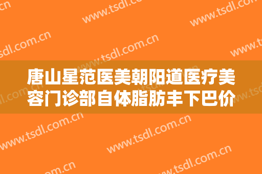 唐山星范医美朝阳道医疗美容门诊部自体脂肪丰下巴价格?效果怎么样?