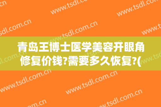 青岛王博士医学美容开眼角修复价钱?需要多久恢复?(青岛开眼角手术)
