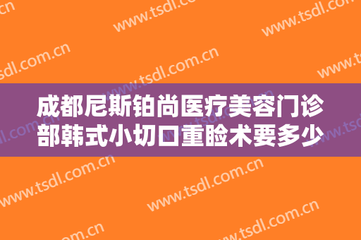 成都尼斯铂尚医疗美容门诊部韩式小切口重睑术要多少钱?有哪些优势?