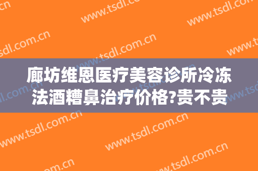 廊坊维恩医疗美容诊所冷冻法酒糟鼻治疗价格?贵不贵?(廊坊维恩医疗美容医院)