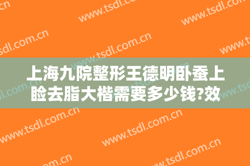 上海九院整形王德明卧蚕上睑去脂大楷需要多少钱?效果怎么样?