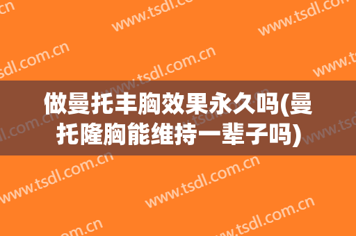 做曼托丰胸效果永久吗(曼托隆胸能维持一辈子吗)