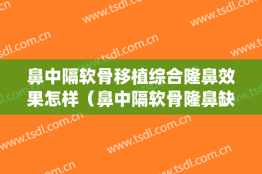 鼻中隔软骨移植综合隆鼻效果怎样（鼻中隔软骨隆鼻缺点）(隆鼻后鼻中隔软骨突出)