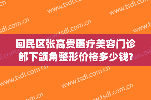 回民区张高贵医疗美容门诊部下颌角整形价格多少钱?贵不贵?(下颌角整形手术费用大概多少?张笑天贵吗?)