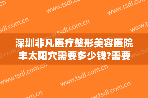 深圳非凡医疗整形美容医院丰太阳穴需要多少钱?需要多久恢复?(深圳非凡美容整形医院九号)