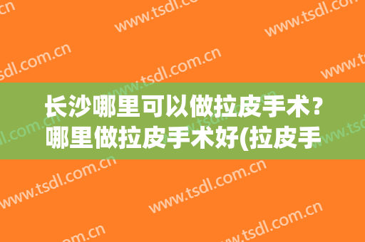 长沙哪里可以做拉皮手术？哪里做拉皮手术好(拉皮手术怎么样?)