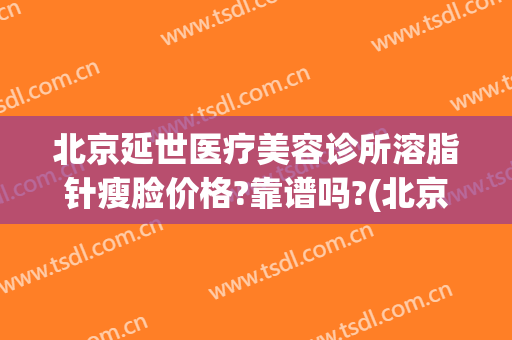 北京延世医疗美容诊所溶脂针瘦脸价格?靠谱吗?(北京医院瘦脸针多少钱)