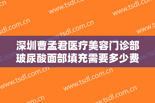 深圳曹孟君医疗美容门诊部玻尿酸面部填充需要多少费用?效果怎么样?