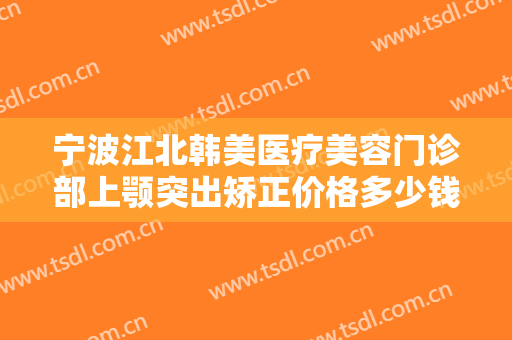 宁波江北韩美医疗美容门诊部上颚突出矫正价格多少钱?多长时间恢复?