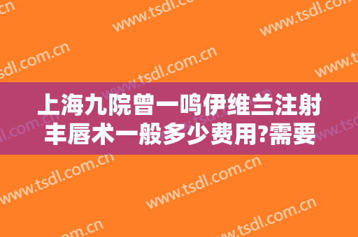 上海九院曾一鸣伊维兰注射丰唇术一般多少费用?需要多久恢复?