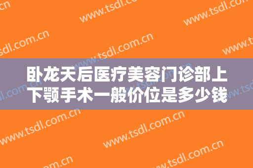 卧龙天后医疗美容门诊部上下颚手术一般价位是多少钱?靠谱吗?