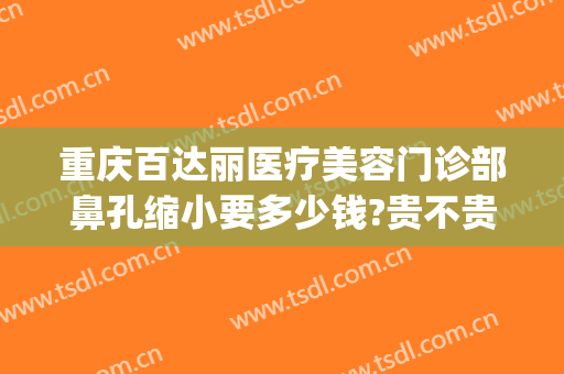 重庆百达丽医疗美容门诊部鼻孔缩小要多少钱?贵不贵?(百丽整形医院)