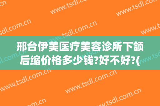 邢台伊美医疗美容诊所下颌后缩价格多少钱?好不好?(邢台伊美整形怎么样)