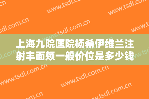 上海九院医院杨希伊维兰注射丰面颊一般价位是多少钱?多长时间恢复?