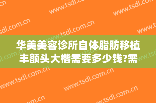 华美美容诊所自体脂肪移植丰额头大楷需要多少钱?需要多久恢复?(华美整形做眼袋多少钱)