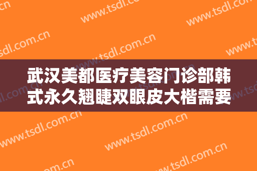 武汉美都医疗美容门诊部韩式永久翘睫双眼皮大楷需要多少钱?有哪些优势?