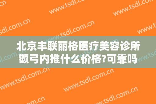 北京丰联丽格医疗美容诊所颧弓内推什么价格?可靠吗?