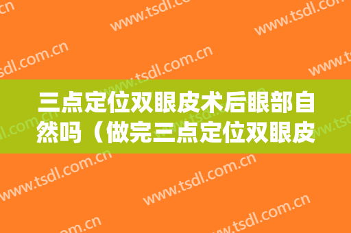 三点定位双眼皮术后眼部自然吗（做完三点定位双眼皮）(做三点定位双眼皮过程)