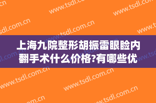 上海九院整形胡振雷眼睑内翻手术什么价格?有哪些优势?(上海九院整形眼科专家介绍)