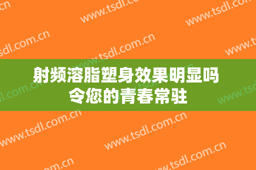 射频溶脂塑身效果明显吗 令您的青春常驻