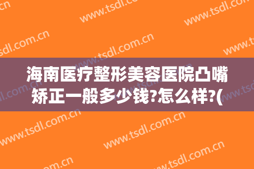 海南医疗整形美容医院凸嘴矫正一般多少钱?怎么样?(海南医疗整形美容医院凸嘴矫正一般多少钱?怎么样收费)
