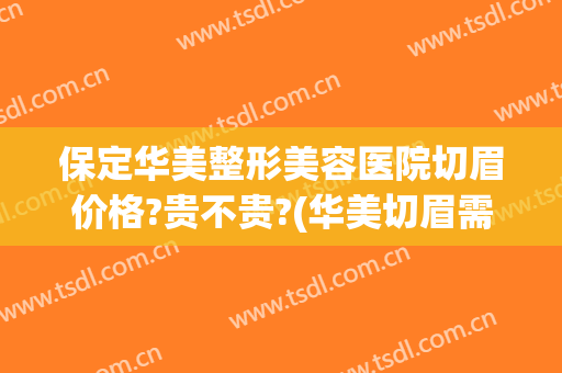 保定华美整形美容医院切眉价格?贵不贵?(华美切眉需要多少钱)